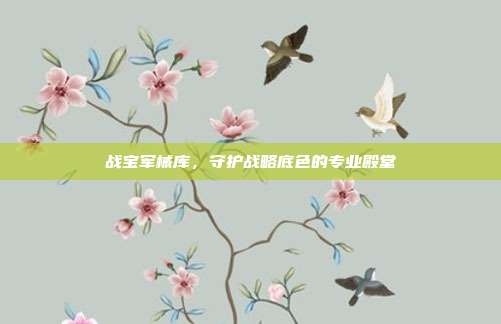 战宝军械库,守护战略底色的专业殿堂