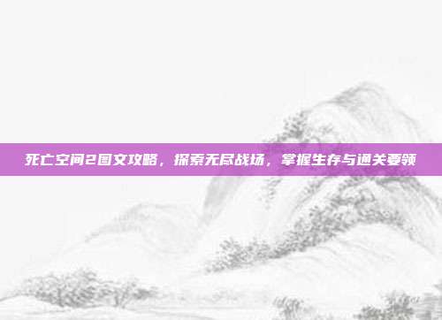 死亡空间2图文攻略,探索无尽战场,掌握生存与通关要领