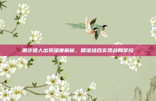 潮汐猎人出装深度解析,精准组合实现战局掌控