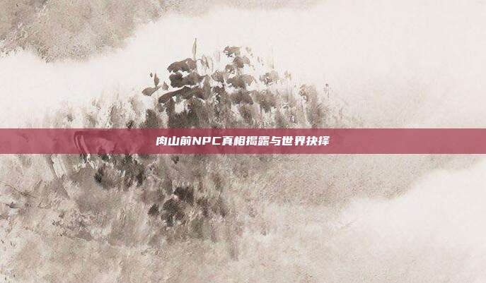 肉山前NPC真相揭露与世界抉择