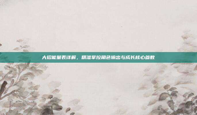 大招能量表详解,精准掌控角色输出与成长核心参数