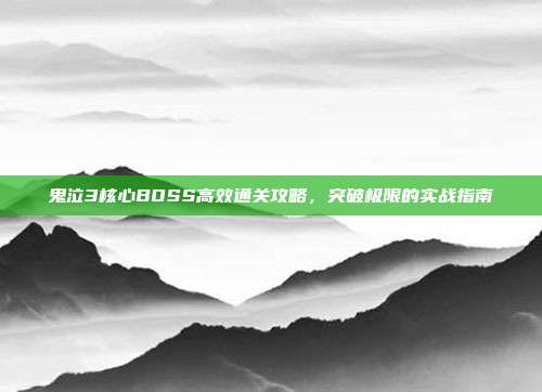 鬼泣3核心BOSS高效通关攻略,突破极限的实战指南