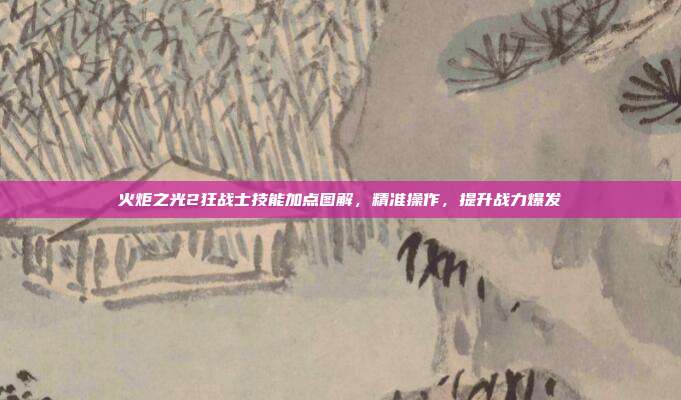 火炬之光2狂战士技能加点图解,精准操作,提升战力爆发