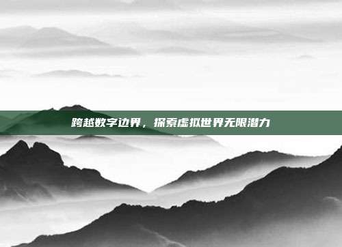 跨越数字边界,探索虚拟世界无限潜力