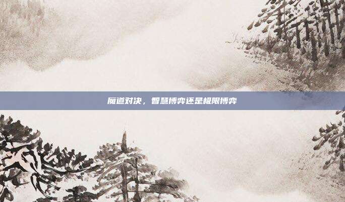 魔道对决,智慧博弈还是极限博弈
