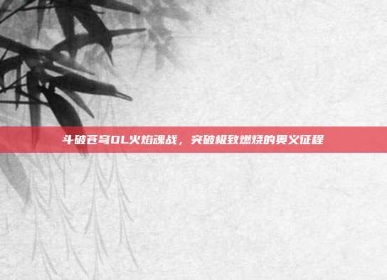 斗破苍穹OL火焰魂战,突破极致燃烧的奥义征程