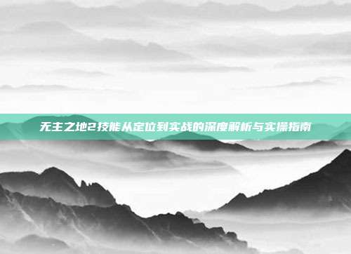 无主之地2技能从定位到实战的深度解析与实操指南