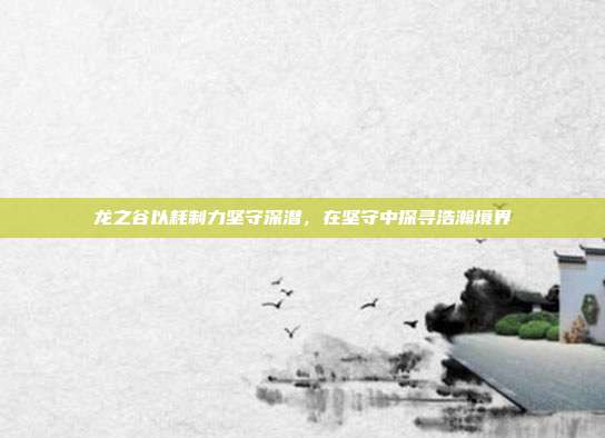 龙之谷以耗制力坚守深潜,在坚守中探寻浩瀚境界