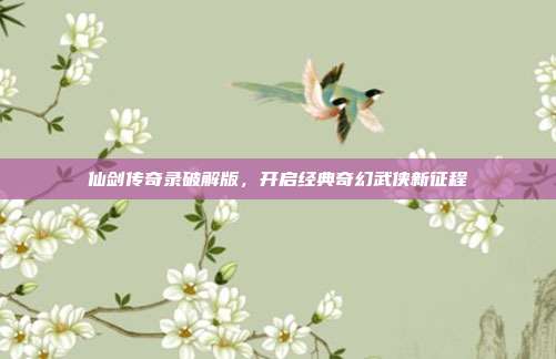 仙剑传奇录破解版,开启经典奇幻武侠新征程