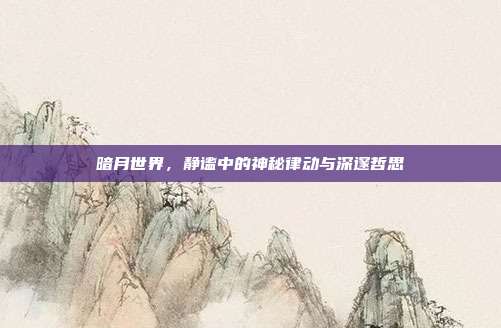 暗月世界,静谧中的神秘律动与深邃哲思