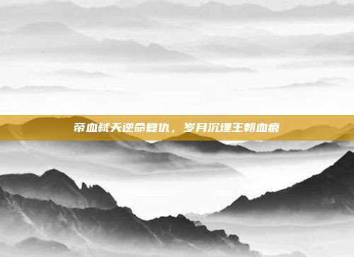 帝血弑天逆命复仇,岁月沉埋王朝血痕