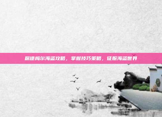 席德梅尔海盗攻略,掌握技巧策略,征服海盗世界
