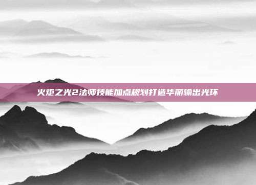 火炬之光2法师技能加点规划打造华丽输出光环