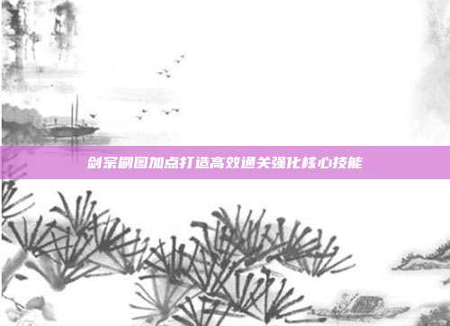 剑宗刷图加点打造高效通关强化核心技能