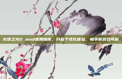 火炬之光2 mod使用指南,开启个性化体验,畅享新游戏可能