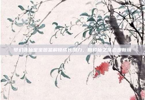 梦幻诛仙宝宝图鉴解锁成长潜力,助修仙之旅迈步新境