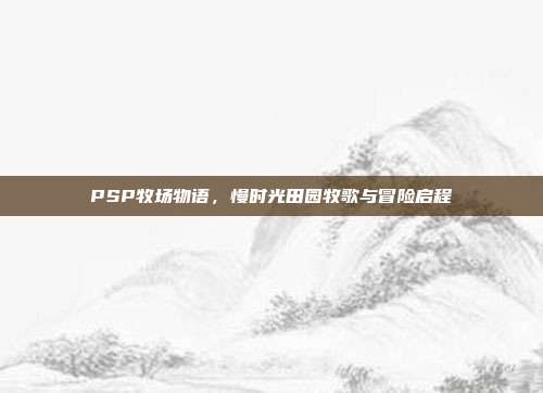 PSP牧场物语,慢时光田园牧歌与冒险启程