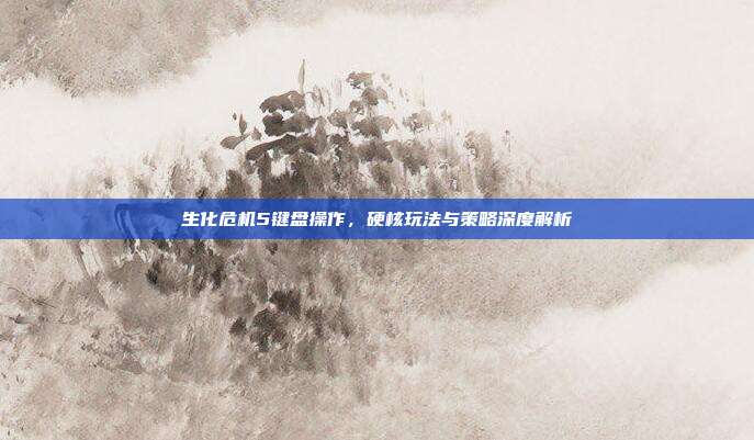 生化危机5键盘操作,硬核玩法与策略深度解析