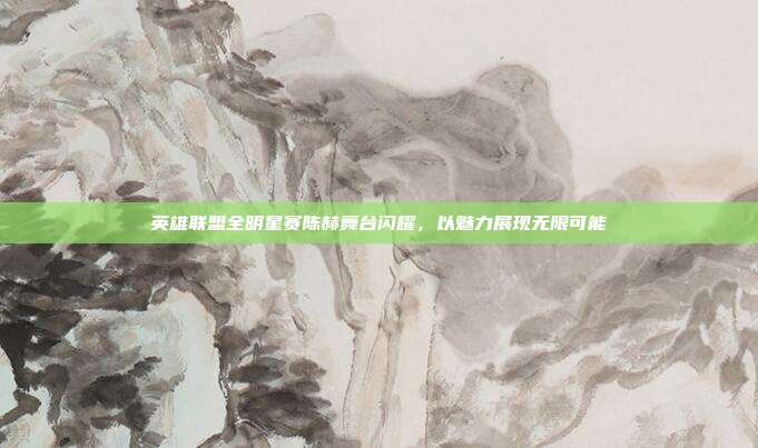 英雄联盟全明星赛陈赫舞台闪耀,以魅力展现无限可能