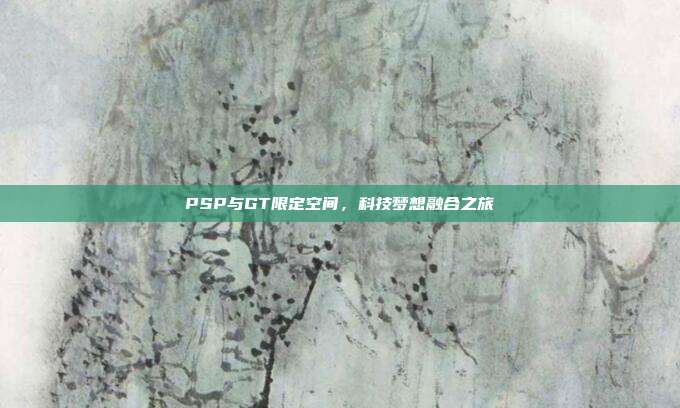 PSP与GT限定空间,科技梦想融合之旅