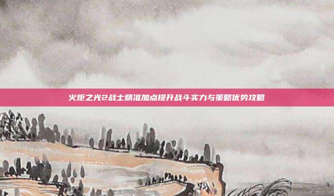 火炬之光2战士精准加点提升战斗实力与策略优势攻略