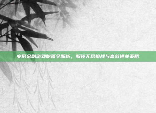 变形金刚游戏秘籍全解析,解锁无尽挑战与高效通关策略