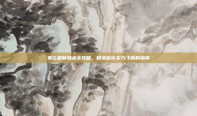 鬼泣最新加点全攻略,精准优化实力飞跃的指南