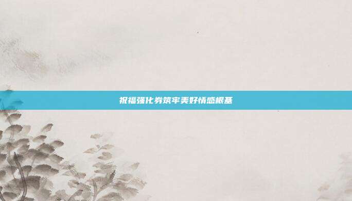 祝福强化券筑牢美好情感根基