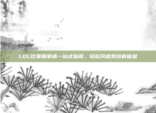 LOL比赛服申请一站式指南,轻松开启竞技新体验