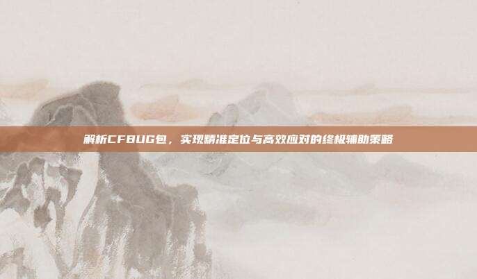 解析CFBUG包,实现精准定位与高效应对的终极辅助策略