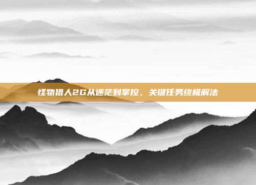 怪物猎人2G从迷茫到掌控,关键任务终极解法