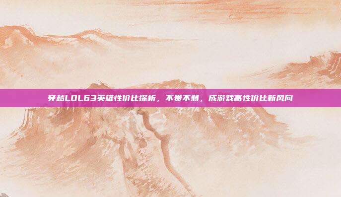 穿越LOL63英雄性价比探析,不贵不弱,成游戏高性价比新风向