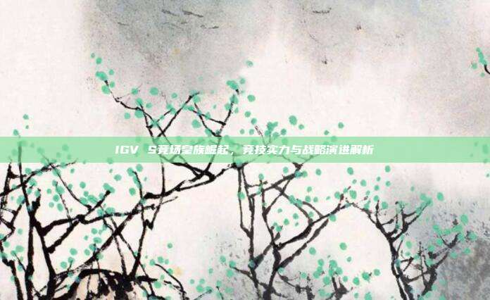IGV S竞场皇族崛起,竞技实力与战略演进解析