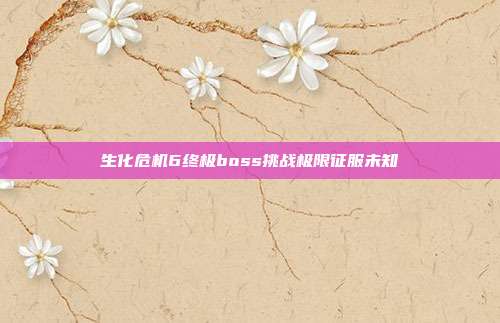 生化危机6终极boss挑战极限征服未知