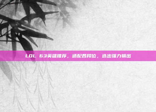 LOL 63英雄推荐,适配各段位,选出强力输出