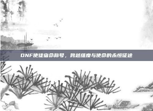 DNF使徒宿命称号,跨越维度与使命的永恒征途