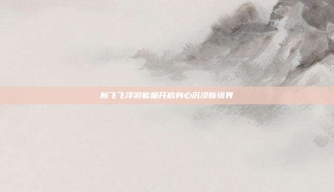 新飞飞浮游能量开启身心沉浸新境界