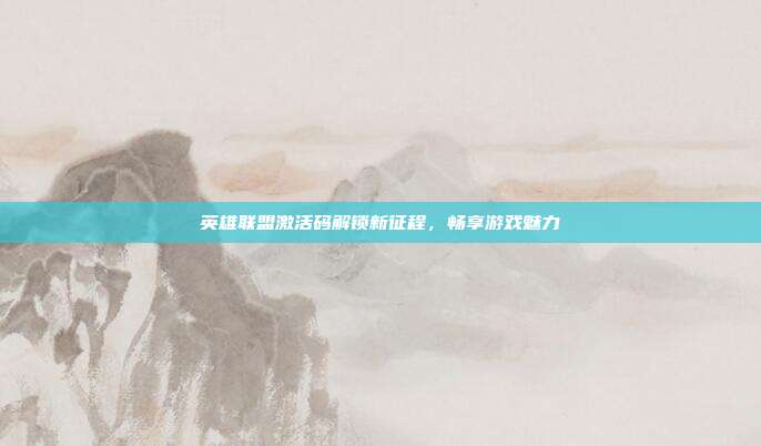 英雄联盟激活码解锁新征程,畅享游戏魅力