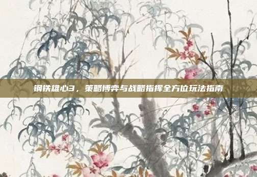 钢铁雄心3,策略博弈与战略指挥全方位玩法指南