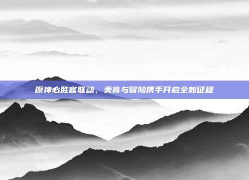 原神必胜客联动,美食与冒险携手开启全新征程