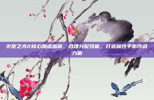 火炬之光2核心加点指南,合理分配技能,打造属性平衡作战力量