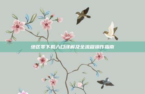 绝区零下载入口详解及全流程操作指南