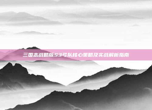 三国志战略版S3弓队核心策略及实战解析指南