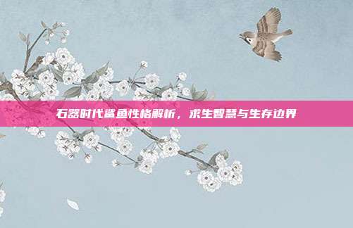 石器时代鲨鱼性格解析,求生智慧与生存边界