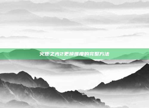 火炬之光2更换难度的完整方法