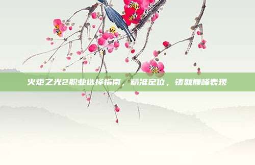 火炬之光2职业选择指南,精准定位,铸就巅峰表现