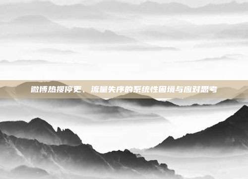 微博热搜停更、流量失序的系统性困境与应对思考
