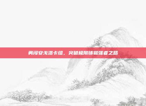 勇闯安戈洛卡组,突破极限铸就强者之路