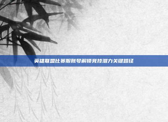 英雄联盟比赛服账号解锁竞技潜力关键路径