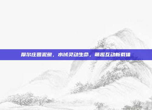 摩尔庄园泥鳅,水域灵动生命,萌趣互动新载体